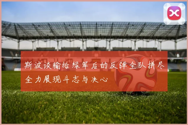 斯波谈输给绿军后的反弹全队拼尽全力展现斗志与决心