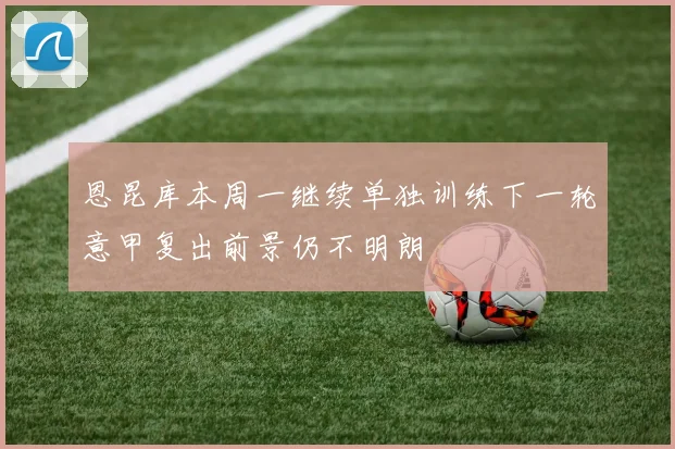 恩昆库本周一继续单独训练下一轮意甲复出前景仍不明朗