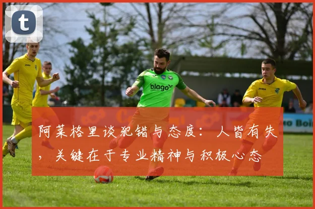 阿莱格里谈犯错与态度：人皆有失，关键在于专业精神与积极心态