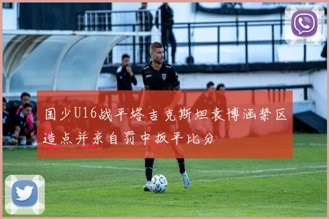国少U16战平塔吉克斯坦袁博涵禁区造点并亲自罚中扳平比分