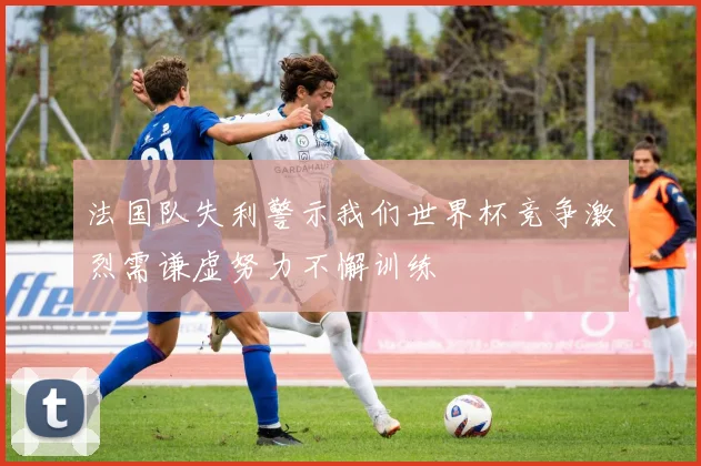 法国队失利警示我们世界杯竞争激烈需谦虚努力不懈训练