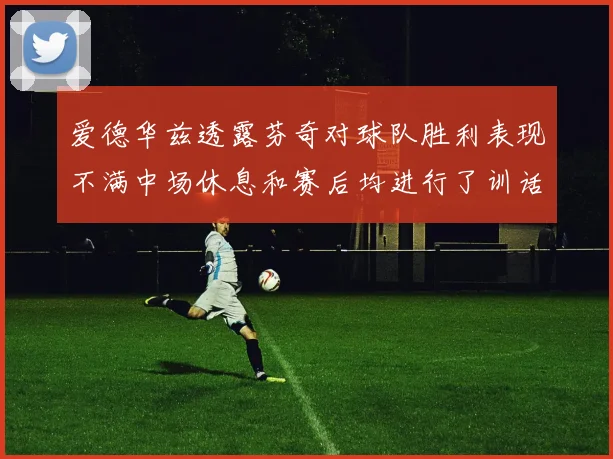 爱德华兹透露芬奇对球队胜利表现不满中场休息和赛后均进行了训话
