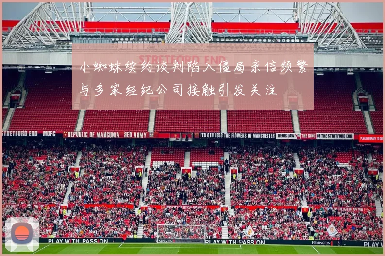 小蜘蛛续约谈判陷入僵局亲信频繁与多家经纪公司接触引发关注