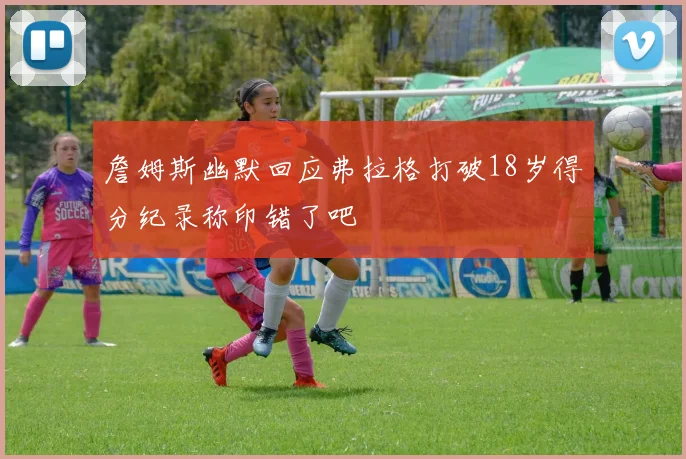 詹姆斯幽默回应弗拉格打破18岁得分纪录称印错了吧