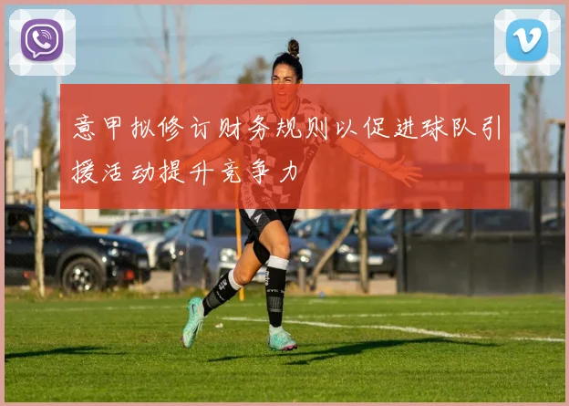 意甲拟修订财务规则以促进球队引援活动提升竞争力