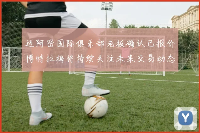 迈阿密国际俱乐部老板确认已报价博特拉梅将持续关注未来交易动态