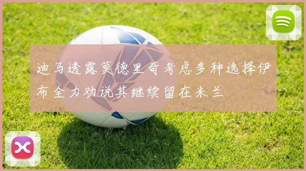 迪马透露莫德里奇考虑多种选择伊布全力劝说其继续留在米兰