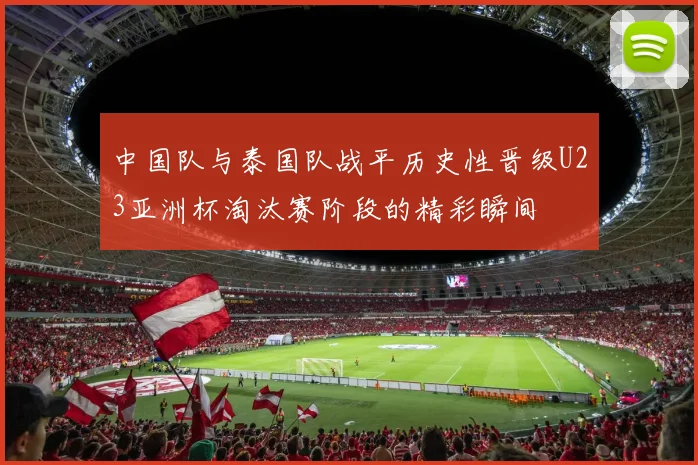中国队与泰国队战平历史性晋级U23亚洲杯淘汰赛阶段的精彩瞬间