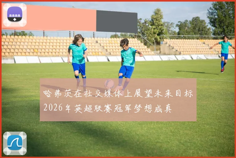 哈弗茨在社交媒体上展望未来目标2026年英超联赛冠军梦想成真