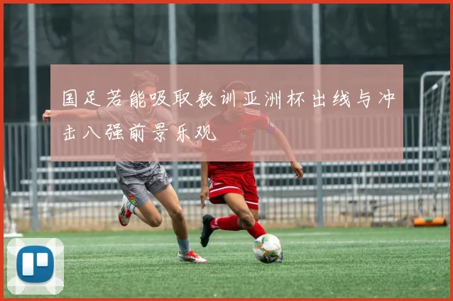 国足若能吸取教训亚洲杯出线与冲击八强前景乐观