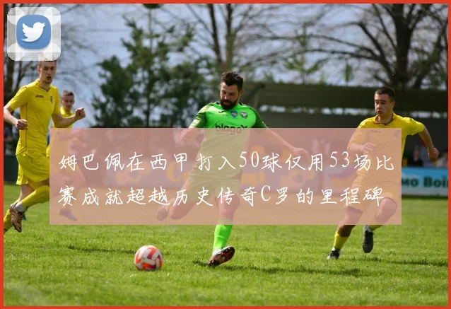 姆巴佩在西甲打入50球仅用53场比赛成就超越历史传奇C罗的里程碑