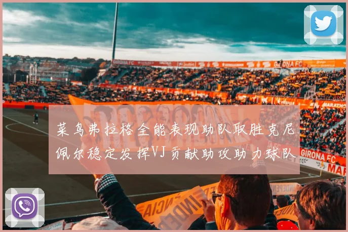 菜鸟弗拉格全能表现助队取胜克尼佩尔稳定发挥VJ贡献助攻助力球队进攻