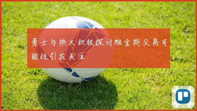 勇士与热火积极探讨维金斯交易可能性引发关注