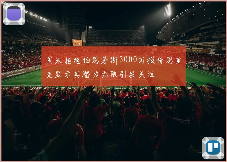 国米拒绝伯恩茅斯3000万报价恩里克显示其潜力无限引发关注