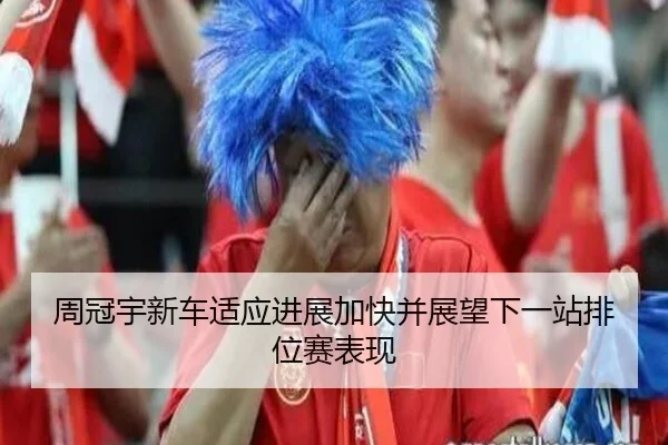 周冠宇新车适应进展加快并展望下一站排位赛表现(fbsport)